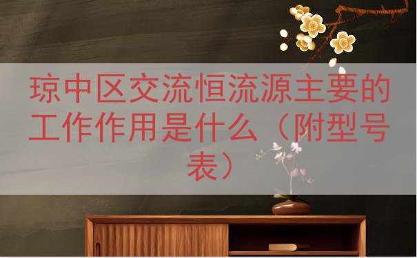 琼中区交流恒流源的工作作用是什么（附型号表）
