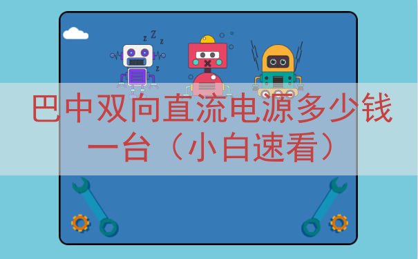 巴中双向直流电源多少钱一台（小白速看）